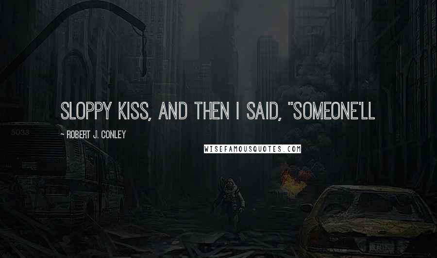 Robert J. Conley Quotes: sloppy kiss, and then I said, "Someone'll