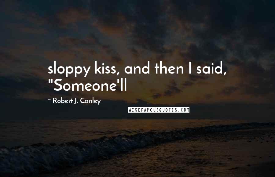 Robert J. Conley Quotes: sloppy kiss, and then I said, "Someone'll