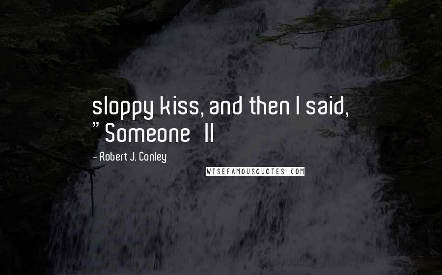 Robert J. Conley Quotes: sloppy kiss, and then I said, "Someone'll