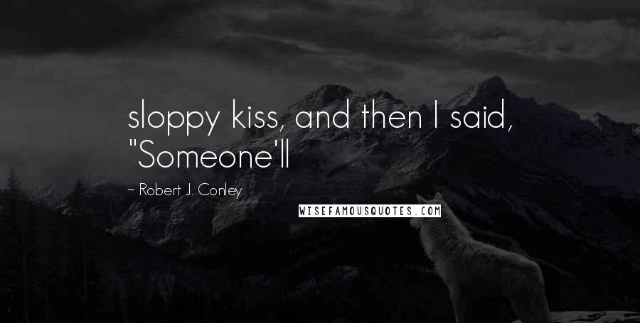 Robert J. Conley Quotes: sloppy kiss, and then I said, "Someone'll