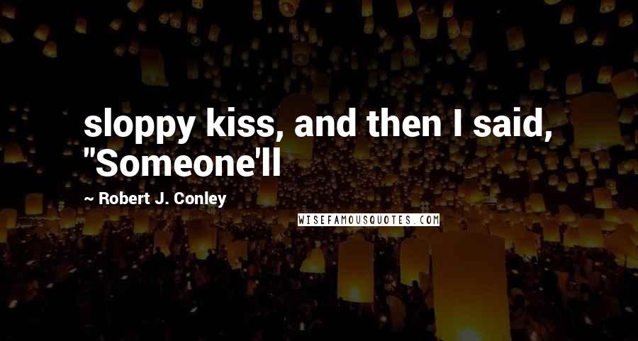 Robert J. Conley Quotes: sloppy kiss, and then I said, "Someone'll