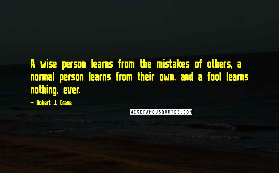 Robert J. Crane Quotes: A wise person learns from the mistakes of others, a normal person learns from their own, and a fool learns nothing, ever.