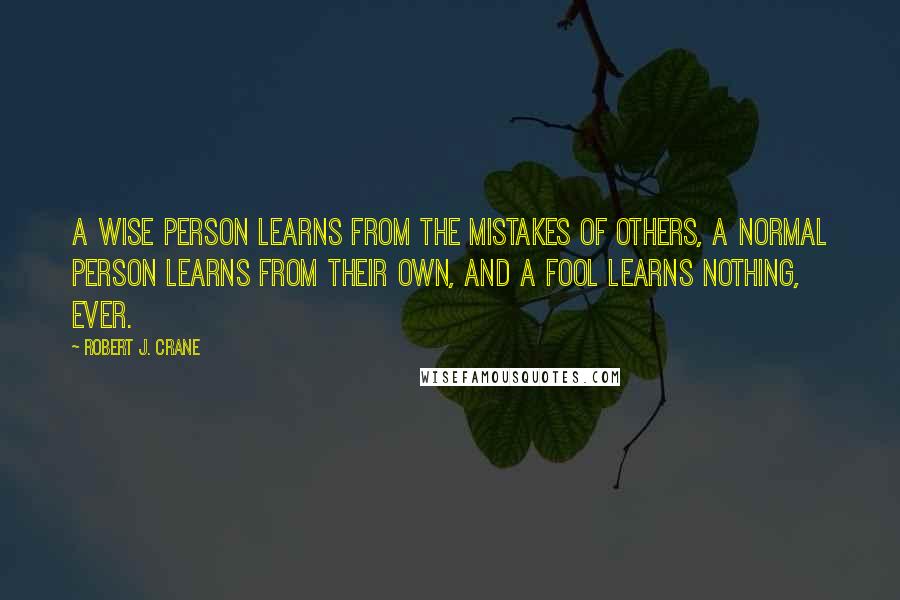 Robert J. Crane Quotes: A wise person learns from the mistakes of others, a normal person learns from their own, and a fool learns nothing, ever.