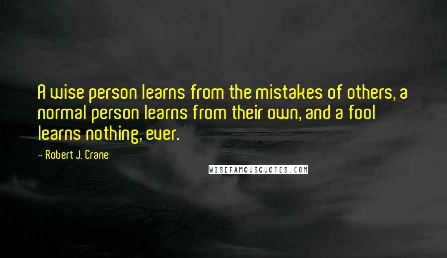 Robert J. Crane Quotes: A wise person learns from the mistakes of others, a normal person learns from their own, and a fool learns nothing, ever.