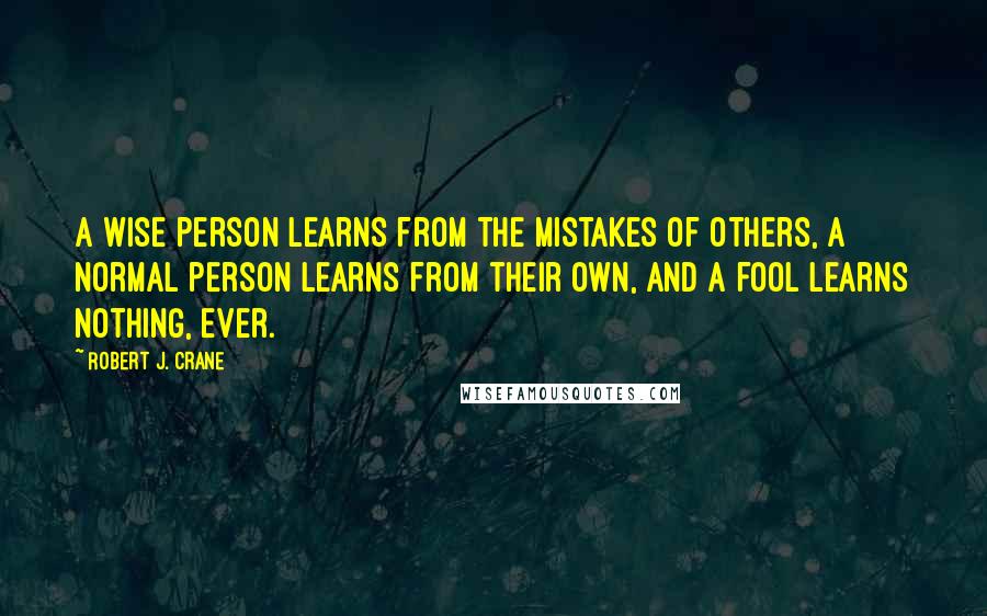 Robert J. Crane Quotes: A wise person learns from the mistakes of others, a normal person learns from their own, and a fool learns nothing, ever.