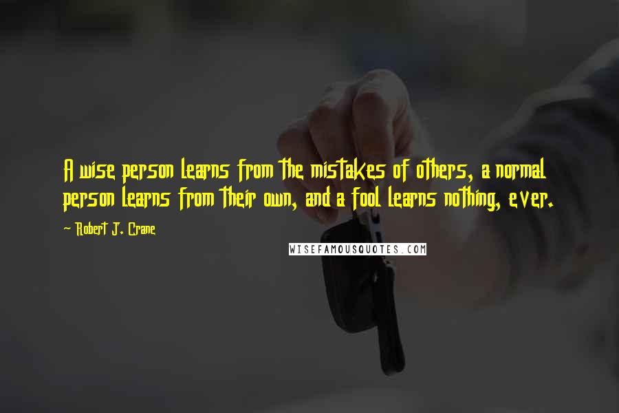 Robert J. Crane Quotes: A wise person learns from the mistakes of others, a normal person learns from their own, and a fool learns nothing, ever.