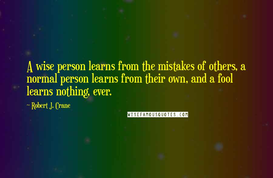 Robert J. Crane Quotes: A wise person learns from the mistakes of others, a normal person learns from their own, and a fool learns nothing, ever.