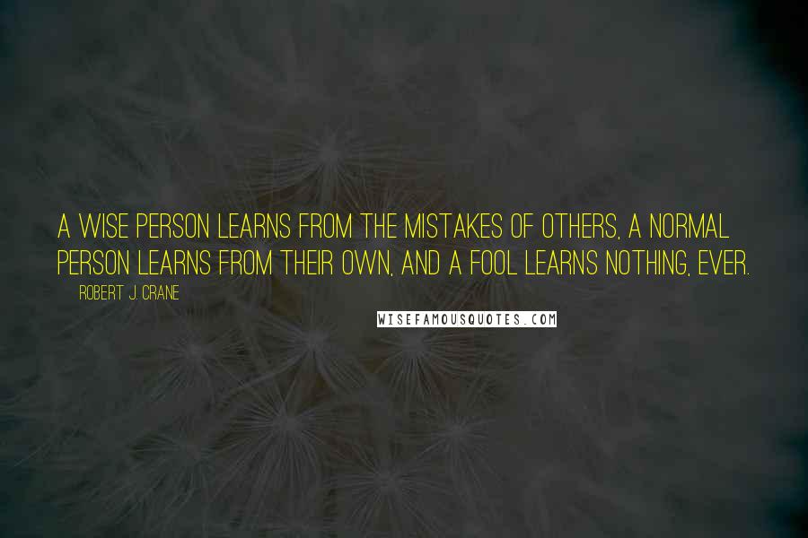 Robert J. Crane Quotes: A wise person learns from the mistakes of others, a normal person learns from their own, and a fool learns nothing, ever.