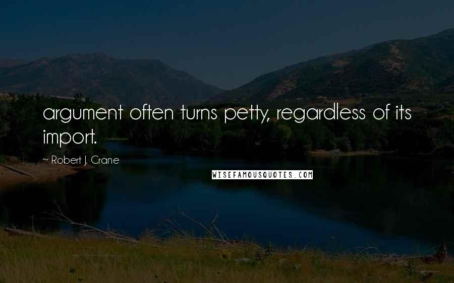 Robert J. Crane Quotes: argument often turns petty, regardless of its import.