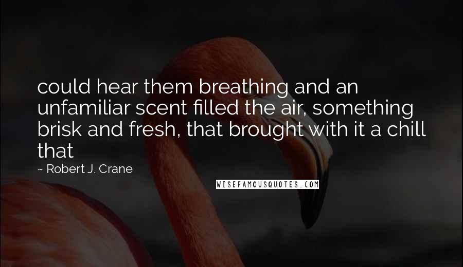Robert J. Crane Quotes: could hear them breathing and an unfamiliar scent filled the air, something brisk and fresh, that brought with it a chill that