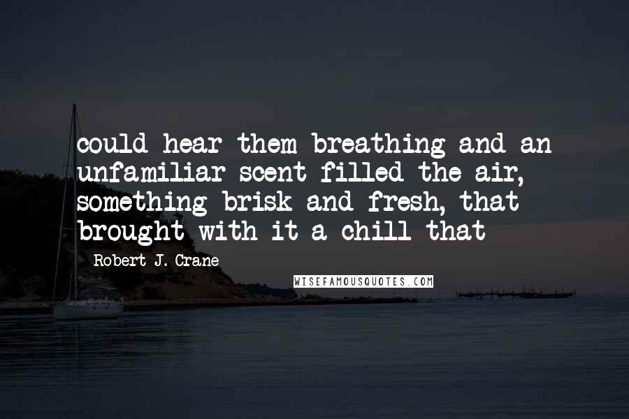 Robert J. Crane Quotes: could hear them breathing and an unfamiliar scent filled the air, something brisk and fresh, that brought with it a chill that