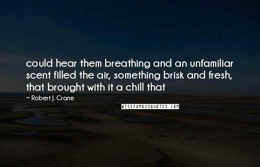 Robert J. Crane Quotes: could hear them breathing and an unfamiliar scent filled the air, something brisk and fresh, that brought with it a chill that