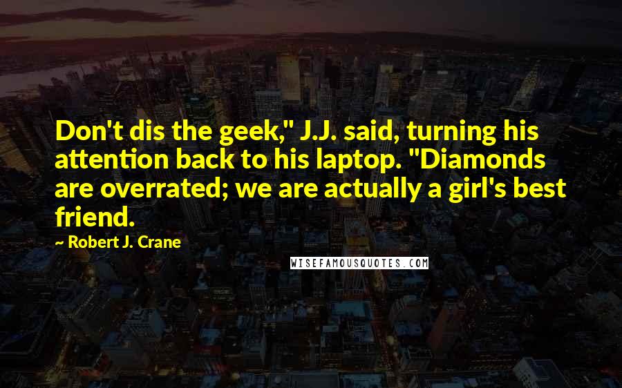 Robert J. Crane Quotes: Don't dis the geek," J.J. said, turning his attention back to his laptop. "Diamonds are overrated; we are actually a girl's best friend.