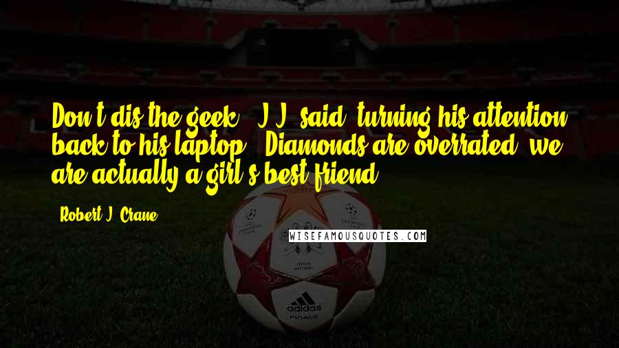 Robert J. Crane Quotes: Don't dis the geek," J.J. said, turning his attention back to his laptop. "Diamonds are overrated; we are actually a girl's best friend.