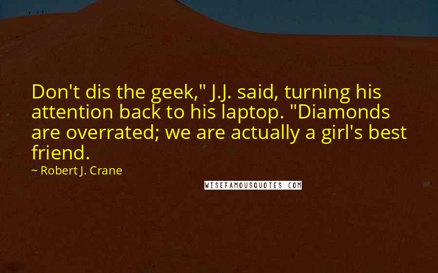 Robert J. Crane Quotes: Don't dis the geek," J.J. said, turning his attention back to his laptop. "Diamonds are overrated; we are actually a girl's best friend.