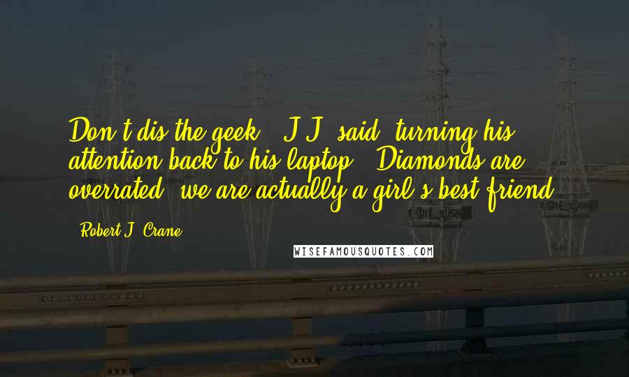 Robert J. Crane Quotes: Don't dis the geek," J.J. said, turning his attention back to his laptop. "Diamonds are overrated; we are actually a girl's best friend.