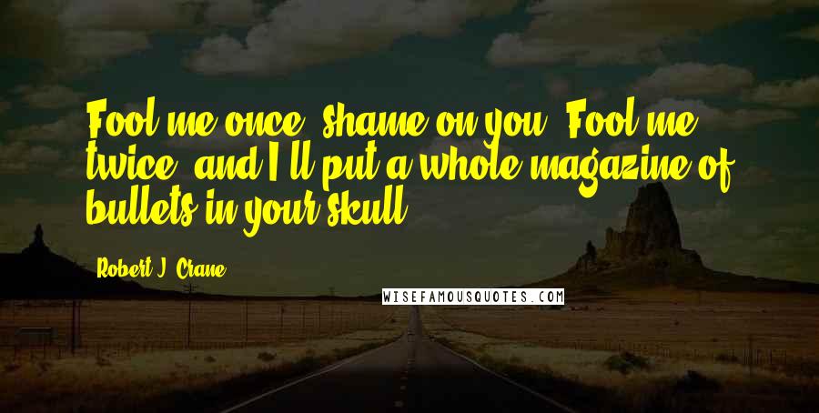 Robert J. Crane Quotes: Fool me once, shame on you. Fool me twice, and I'll put a whole magazine of bullets in your skull.