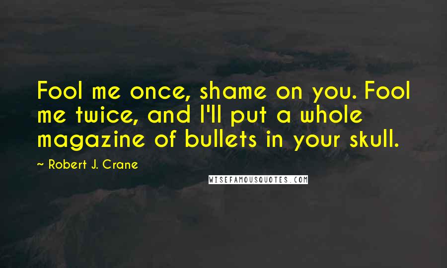 Robert J. Crane Quotes: Fool me once, shame on you. Fool me twice, and I'll put a whole magazine of bullets in your skull.