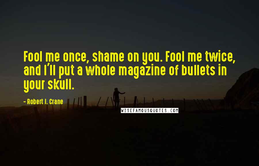 Robert J. Crane Quotes: Fool me once, shame on you. Fool me twice, and I'll put a whole magazine of bullets in your skull.