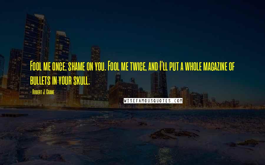 Robert J. Crane Quotes: Fool me once, shame on you. Fool me twice, and I'll put a whole magazine of bullets in your skull.