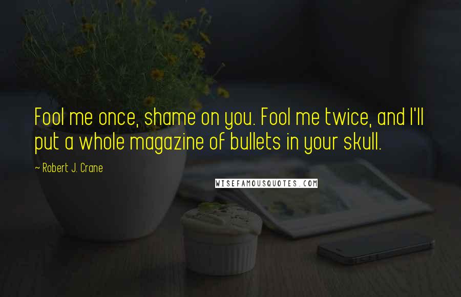 Robert J. Crane Quotes: Fool me once, shame on you. Fool me twice, and I'll put a whole magazine of bullets in your skull.