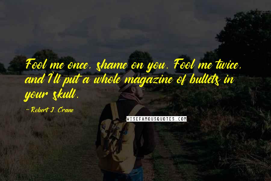 Robert J. Crane Quotes: Fool me once, shame on you. Fool me twice, and I'll put a whole magazine of bullets in your skull.