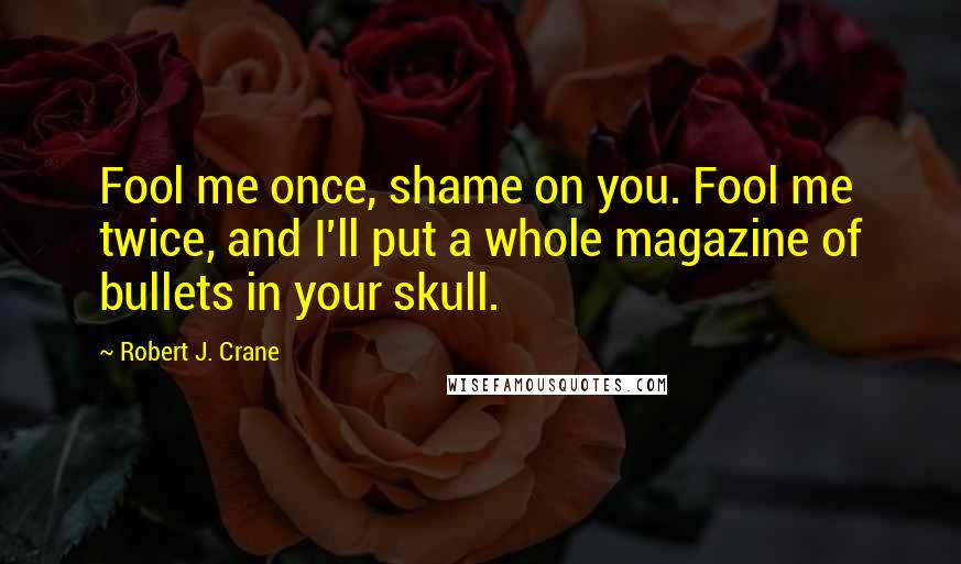 Robert J. Crane Quotes: Fool me once, shame on you. Fool me twice, and I'll put a whole magazine of bullets in your skull.