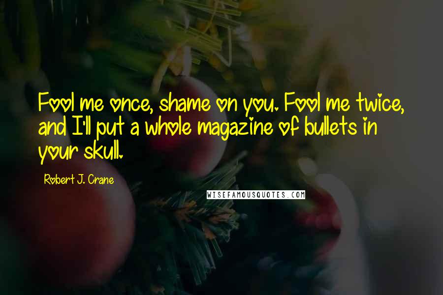 Robert J. Crane Quotes: Fool me once, shame on you. Fool me twice, and I'll put a whole magazine of bullets in your skull.