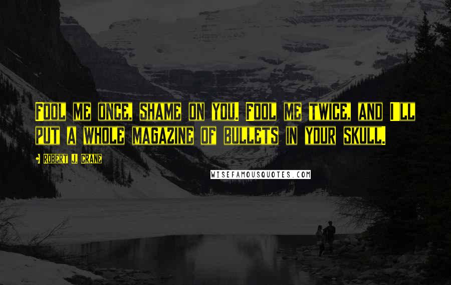 Robert J. Crane Quotes: Fool me once, shame on you. Fool me twice, and I'll put a whole magazine of bullets in your skull.