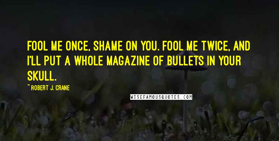 Robert J. Crane Quotes: Fool me once, shame on you. Fool me twice, and I'll put a whole magazine of bullets in your skull.