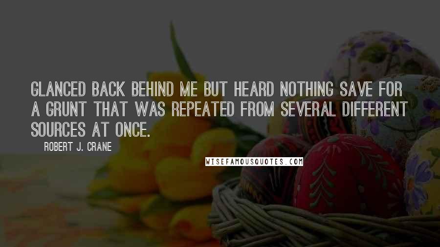 Robert J. Crane Quotes: Glanced back behind me but heard nothing save for a grunt that was repeated from several different sources at once.