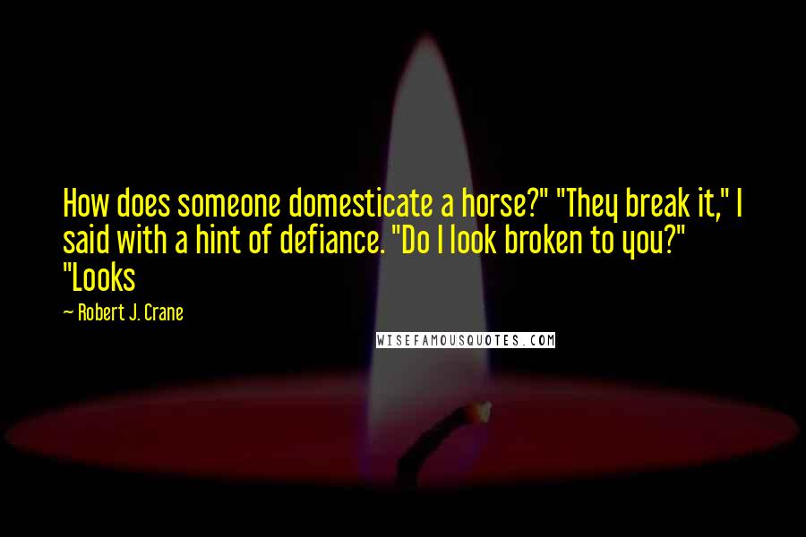 Robert J. Crane Quotes: How does someone domesticate a horse?" "They break it," I said with a hint of defiance. "Do I look broken to you?" "Looks