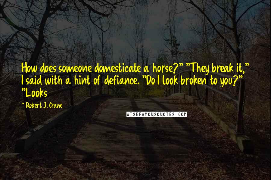 Robert J. Crane Quotes: How does someone domesticate a horse?" "They break it," I said with a hint of defiance. "Do I look broken to you?" "Looks