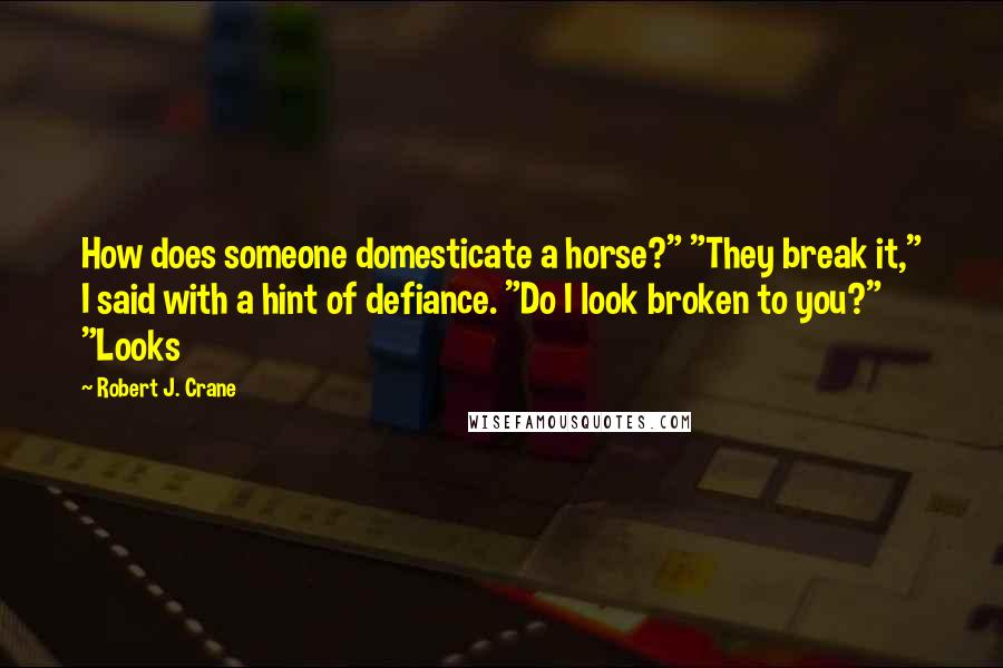 Robert J. Crane Quotes: How does someone domesticate a horse?" "They break it," I said with a hint of defiance. "Do I look broken to you?" "Looks