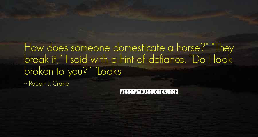 Robert J. Crane Quotes: How does someone domesticate a horse?" "They break it," I said with a hint of defiance. "Do I look broken to you?" "Looks