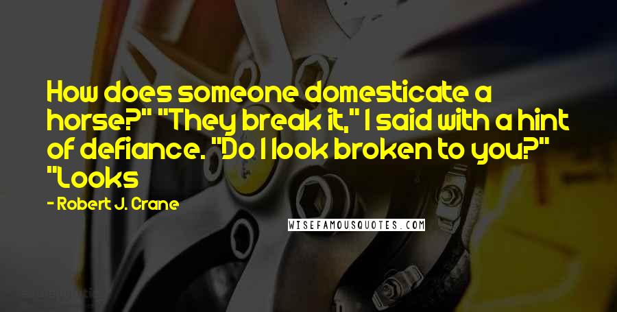 Robert J. Crane Quotes: How does someone domesticate a horse?" "They break it," I said with a hint of defiance. "Do I look broken to you?" "Looks