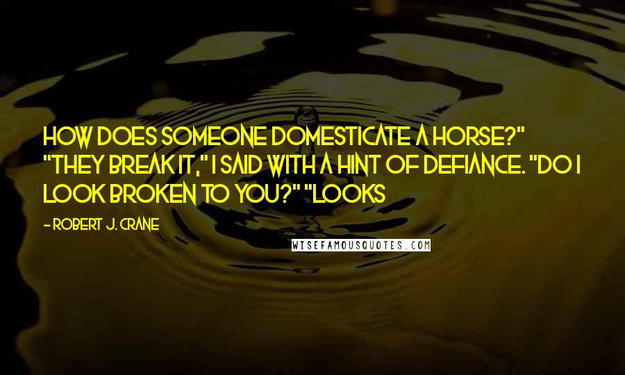 Robert J. Crane Quotes: How does someone domesticate a horse?" "They break it," I said with a hint of defiance. "Do I look broken to you?" "Looks