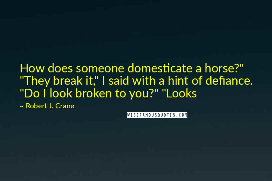 Robert J. Crane Quotes: How does someone domesticate a horse?" "They break it," I said with a hint of defiance. "Do I look broken to you?" "Looks