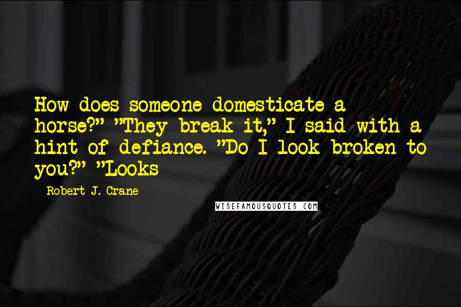 Robert J. Crane Quotes: How does someone domesticate a horse?" "They break it," I said with a hint of defiance. "Do I look broken to you?" "Looks