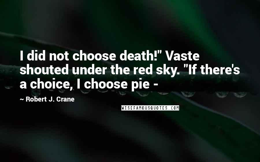 Robert J. Crane Quotes: I did not choose death!" Vaste shouted under the red sky. "If there's a choice, I choose pie -