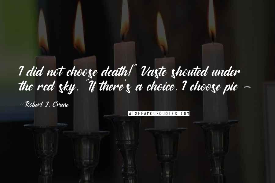Robert J. Crane Quotes: I did not choose death!" Vaste shouted under the red sky. "If there's a choice, I choose pie -