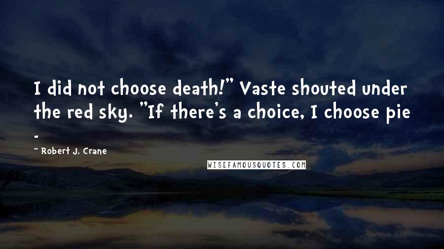 Robert J. Crane Quotes: I did not choose death!" Vaste shouted under the red sky. "If there's a choice, I choose pie -