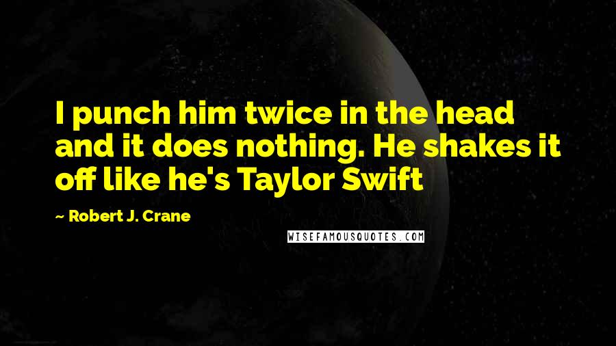 Robert J. Crane Quotes: I punch him twice in the head and it does nothing. He shakes it off like he's Taylor Swift