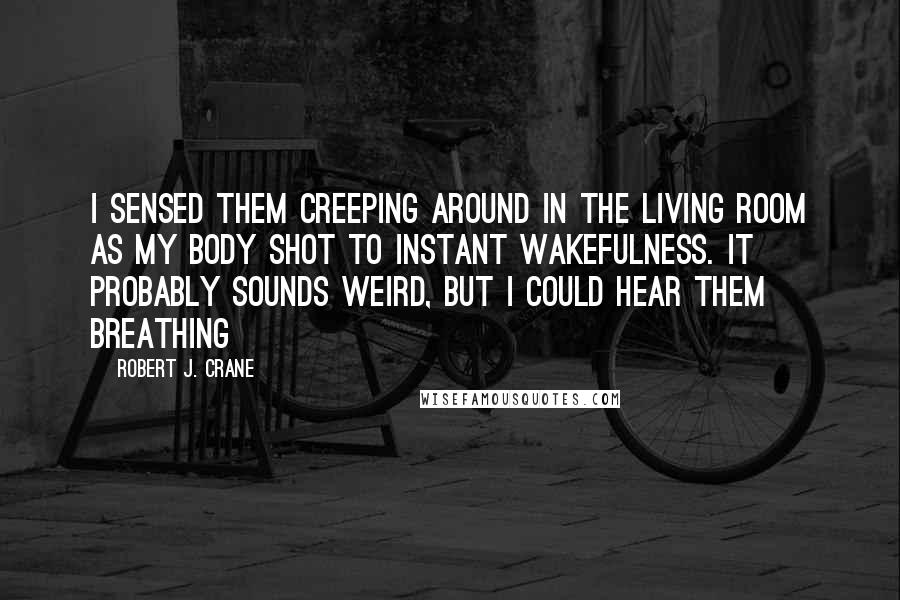 Robert J. Crane Quotes: I sensed them creeping around in the living room as my body shot to instant wakefulness. It probably sounds weird, but I could hear them breathing