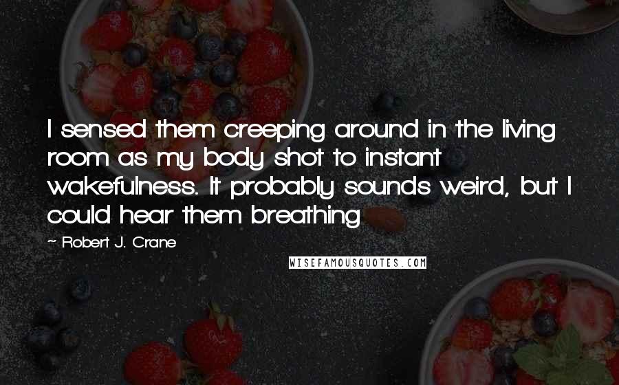 Robert J. Crane Quotes: I sensed them creeping around in the living room as my body shot to instant wakefulness. It probably sounds weird, but I could hear them breathing