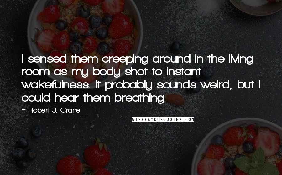 Robert J. Crane Quotes: I sensed them creeping around in the living room as my body shot to instant wakefulness. It probably sounds weird, but I could hear them breathing