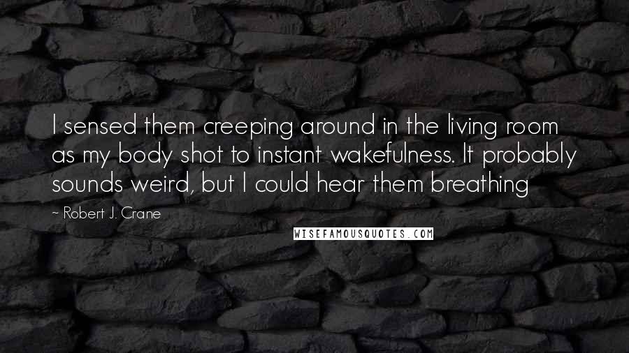 Robert J. Crane Quotes: I sensed them creeping around in the living room as my body shot to instant wakefulness. It probably sounds weird, but I could hear them breathing