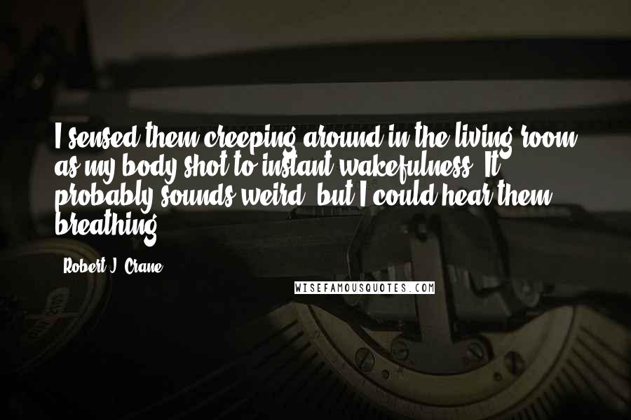 Robert J. Crane Quotes: I sensed them creeping around in the living room as my body shot to instant wakefulness. It probably sounds weird, but I could hear them breathing