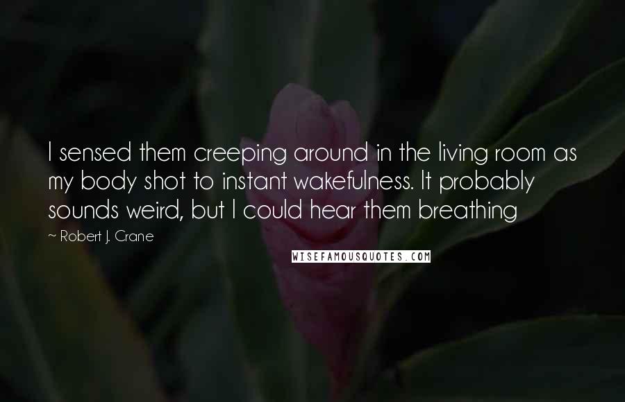 Robert J. Crane Quotes: I sensed them creeping around in the living room as my body shot to instant wakefulness. It probably sounds weird, but I could hear them breathing