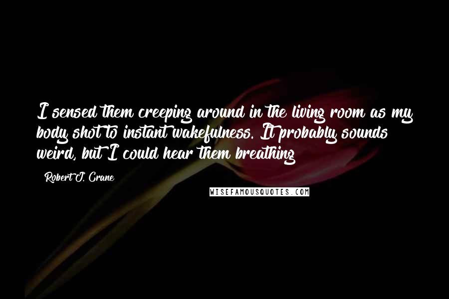 Robert J. Crane Quotes: I sensed them creeping around in the living room as my body shot to instant wakefulness. It probably sounds weird, but I could hear them breathing